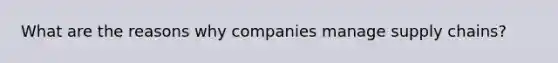 What are the reasons why companies manage supply chains?