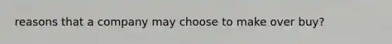 reasons that a company may choose to make over buy?