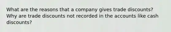 What are the reasons that a company gives trade discounts? Why are trade discounts not recorded in the accounts like cash discounts?