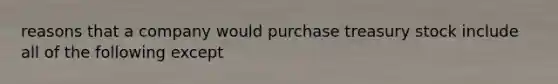 reasons that a company would purchase treasury stock include all of the following except