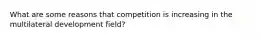 What are some reasons that competition is increasing in the multilateral development field?