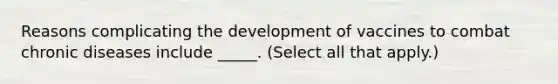 Reasons complicating the development of vaccines to combat chronic diseases include _____. (Select all that apply.)