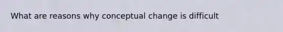 What are reasons why conceptual change is difficult