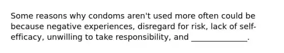 Some reasons why condoms aren't used more often could be because negative experiences, disregard for risk, lack of self-efficacy, unwilling to take responsibility, and ______________.