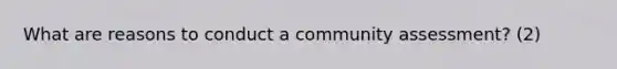 What are reasons to conduct a community assessment? (2)