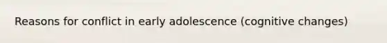 Reasons for conflict in early adolescence (cognitive changes)