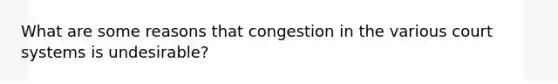 What are some reasons that congestion in the various court systems is undesirable?