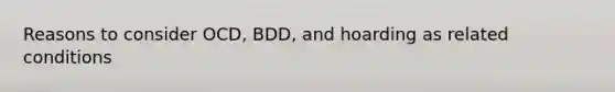 Reasons to consider OCD, BDD, and hoarding as related conditions