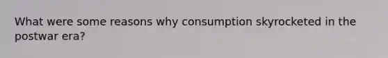 What were some reasons why consumption skyrocketed in the postwar era?