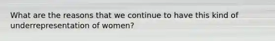 What are the reasons that we continue to have this kind of underrepresentation of women?