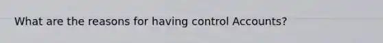 What are the reasons for having control Accounts?