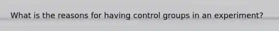 What is the reasons for having control groups in an experiment?