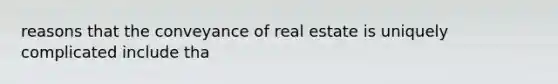 reasons that the conveyance of real estate is uniquely complicated include tha