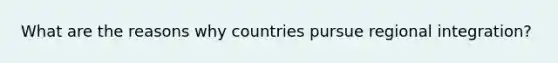 What are the reasons why countries pursue regional integration?