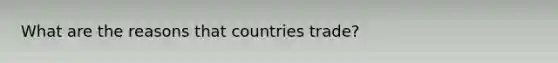 What are the reasons that countries trade?