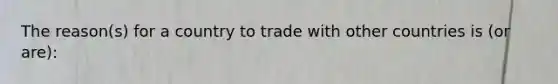 The reason(s) for a country to trade with other countries is (or are):