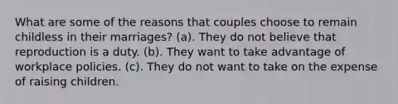 What are some of the reasons that couples choose to remain childless in their marriages? (a). They do not believe that reproduction is a duty. (b). They want to take advantage of workplace policies. (c). They do not want to take on the expense of raising children.