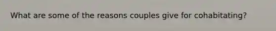 What are some of the reasons couples give for cohabitating?