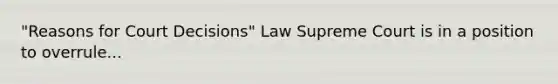 "Reasons for Court Decisions" Law Supreme Court is in a position to overrule...