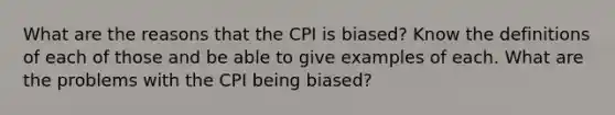 What are the reasons that the CPI is biased? Know the definitions of each of those and be able to give examples of each. What are the problems with the CPI being biased?