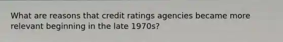 What are reasons that credit ratings agencies became more relevant beginning in the late 1970s?