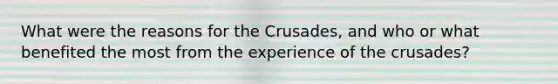 What were the reasons for the Crusades, and who or what benefited the most from the experience of the crusades?