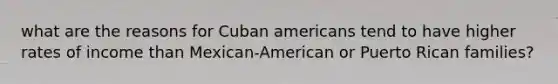 what are the reasons for Cuban americans tend to have higher rates of income than Mexican-American or Puerto Rican families?