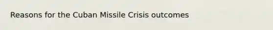 Reasons for the Cuban Missile Crisis outcomes