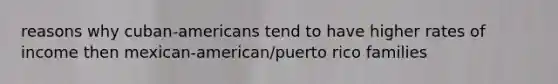 reasons why cuban-americans tend to have higher rates of income then mexican-american/puerto rico families