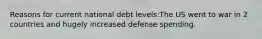 Reasons for current national debt levels:The US went to war in 2 countries and hugely increased defense spending.