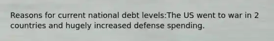 Reasons for current national debt levels:The US went to war in 2 countries and hugely increased defense spending.