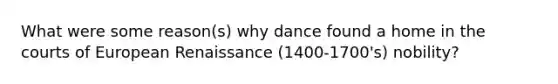 What were some reason(s) why dance found a home in the courts of European Renaissance (1400-1700's) nobility?