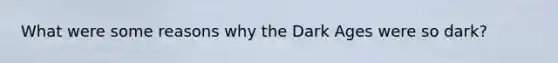 What were some reasons why the Dark Ages were so dark?