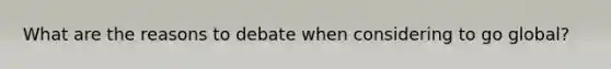 What are the reasons to debate when considering to go global?
