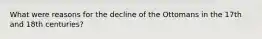What were reasons for the decline of the Ottomans in the 17th and 18th centuries?