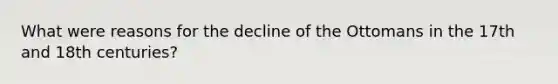 What were reasons for the decline of the Ottomans in the 17th and 18th centuries?