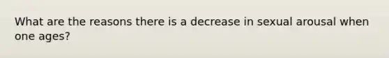 What are the reasons there is a decrease in sexual arousal when one ages?