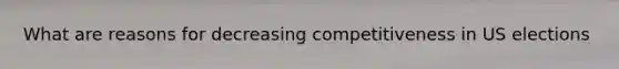What are reasons for decreasing competitiveness in US elections
