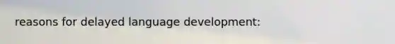 reasons for delayed language development: