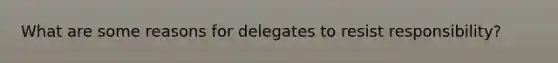 What are some reasons for delegates to resist responsibility?