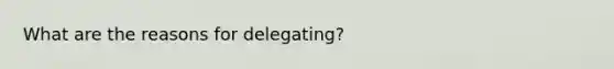 What are the reasons for delegating?