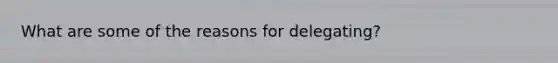 What are some of the reasons for delegating?