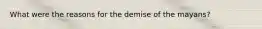 What were the reasons for the demise of the mayans?