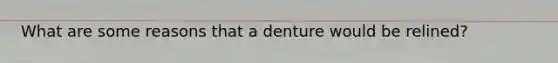 What are some reasons that a denture would be relined?