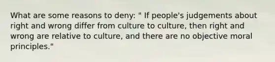 What are some reasons to deny: " If people's judgements about right and wrong differ from culture to culture, then right and wrong are relative to culture, and there are no objective moral principles."