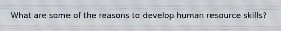 What are some of the reasons to develop human resource skills?