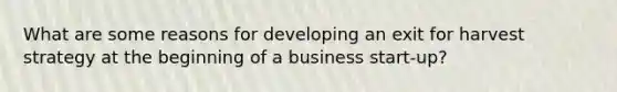 What are some reasons for developing an exit for harvest strategy at the beginning of a business start-up?