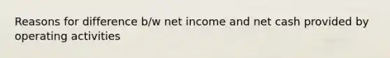 Reasons for difference b/w net income and net cash provided by operating activities