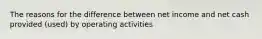 The reasons for the difference between net income and net cash provided (used) by operating activities