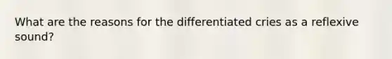 What are the reasons for the differentiated cries as a reflexive sound?